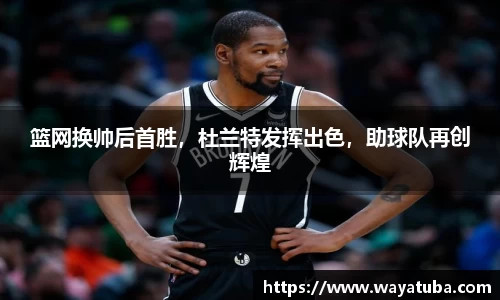 篮网换帅后首胜，杜兰特发挥出色，助球队再创辉煌