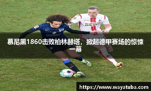 慕尼黑1860击败柏林赫塔，掀起德甲赛场的惊悚一幕